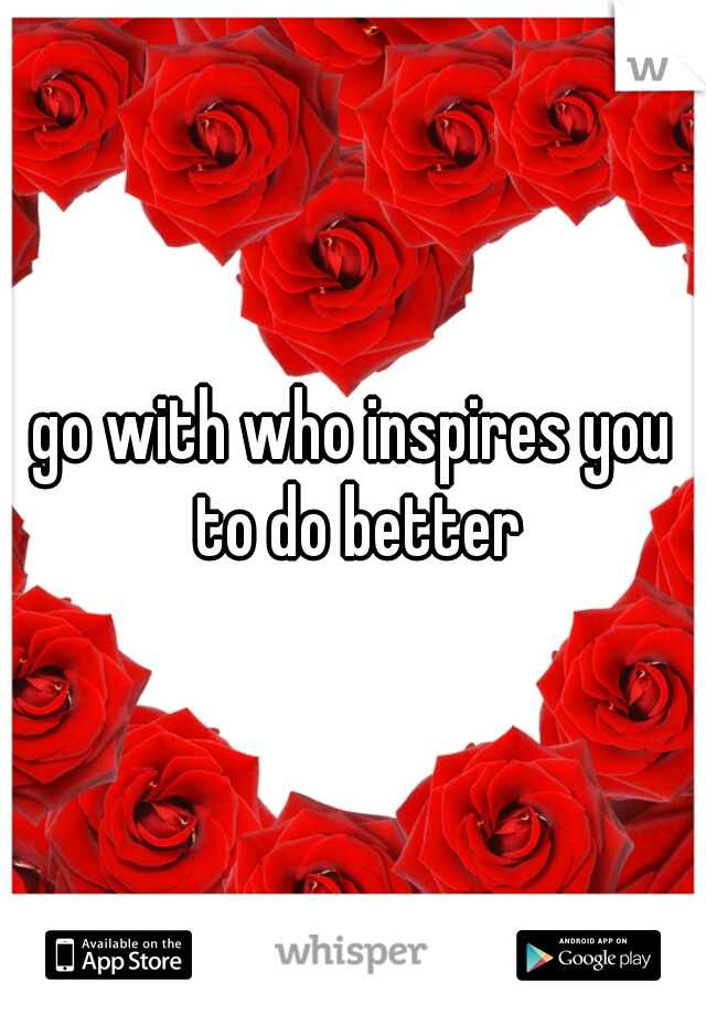 go with who inspires you to do better