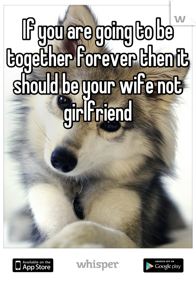 If you are going to be together forever then it should be your wife not girlfriend