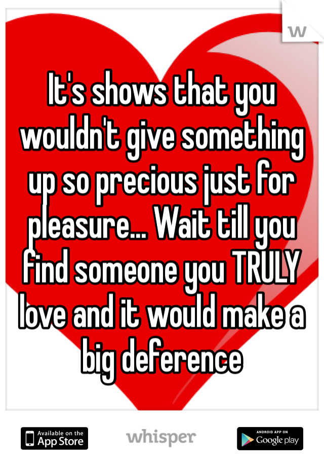 It's shows that you wouldn't give something up so precious just for pleasure... Wait till you find someone you TRULY love and it would make a big deference 

