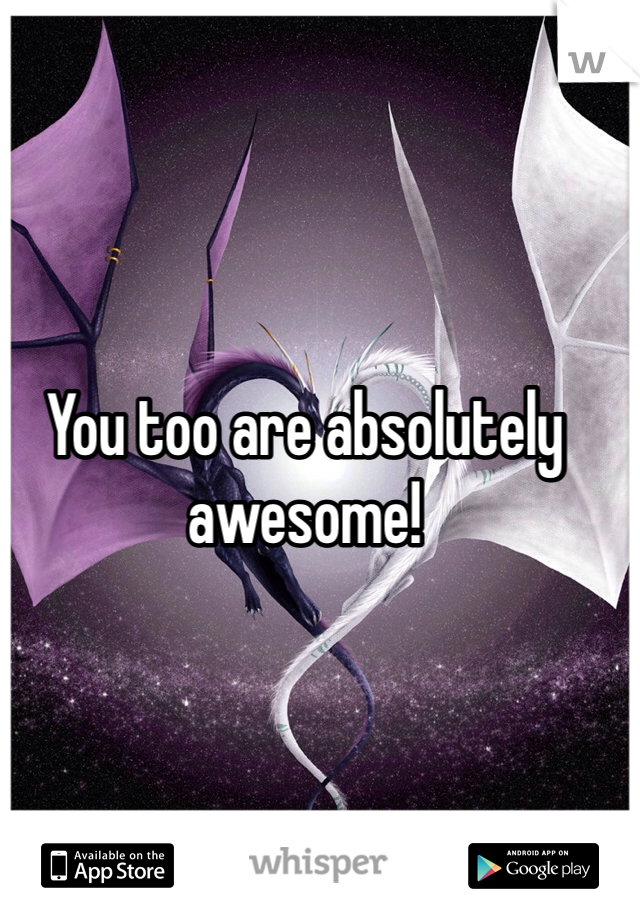 You too are absolutely awesome!