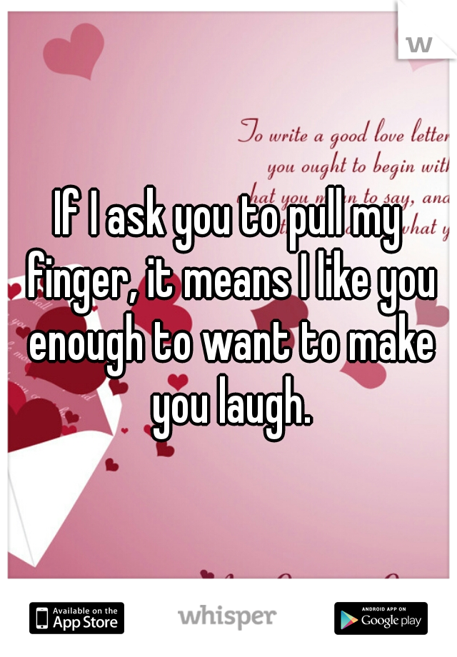 If I ask you to pull my finger, it means I like you enough to want to make you laugh.