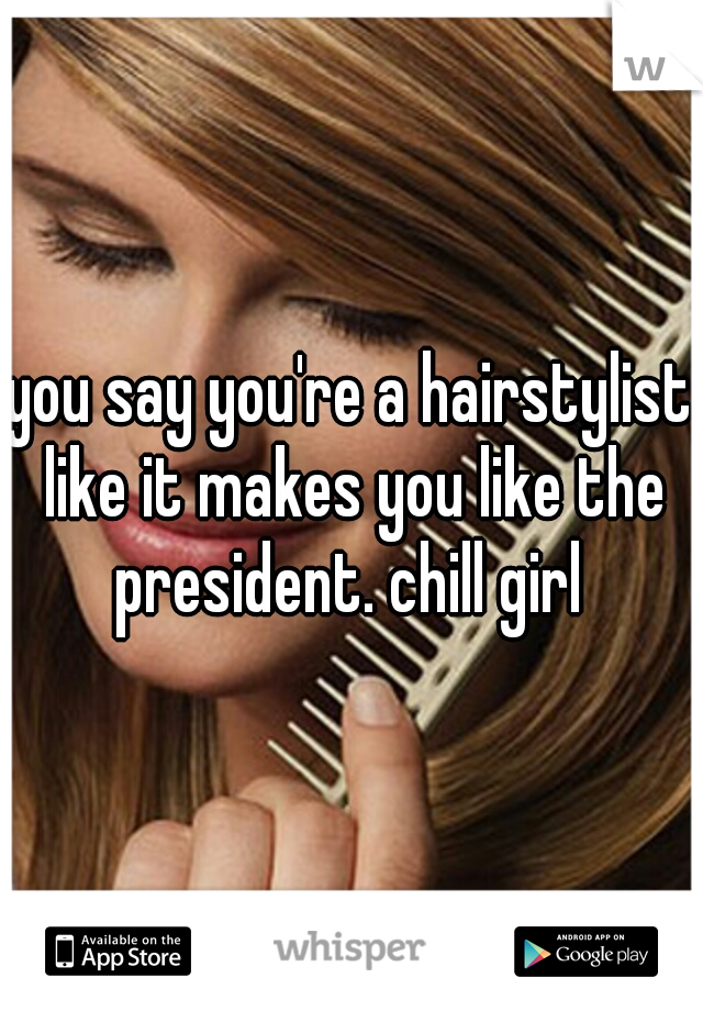 you say you're a hairstylist like it makes you like the president. chill girl 