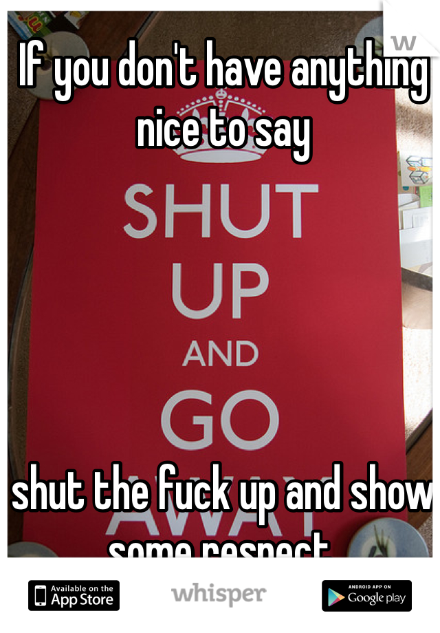 If you don't have anything nice to say





shut the fuck up and show some respect. 