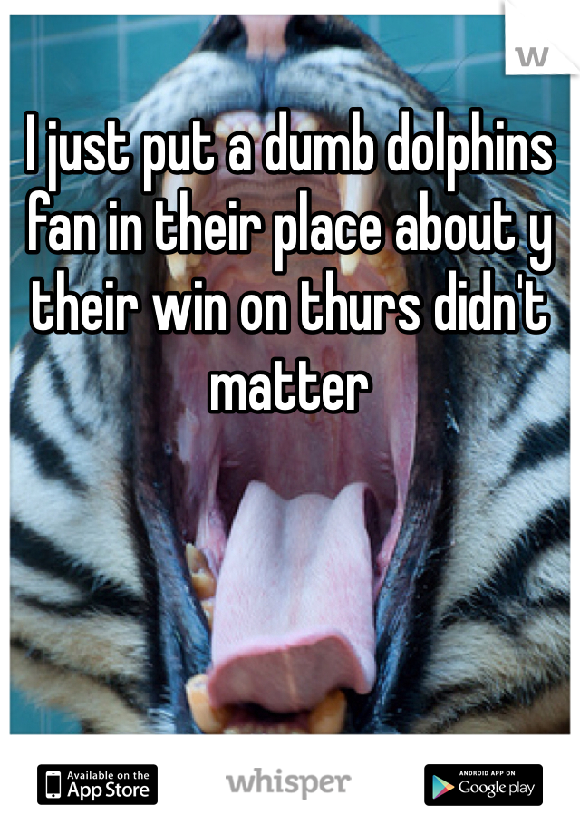 I just put a dumb dolphins fan in their place about y their win on thurs didn't matter 