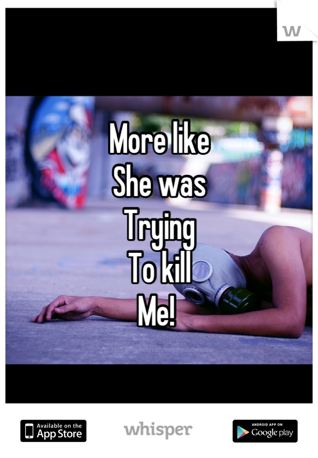 More like
She was
Trying 
To kill 
Me! 