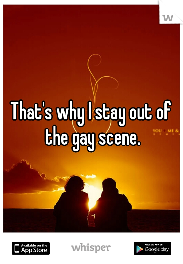That's why I stay out of the gay scene.