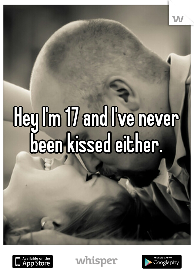 Hey I'm 17 and I've never been kissed either. 
