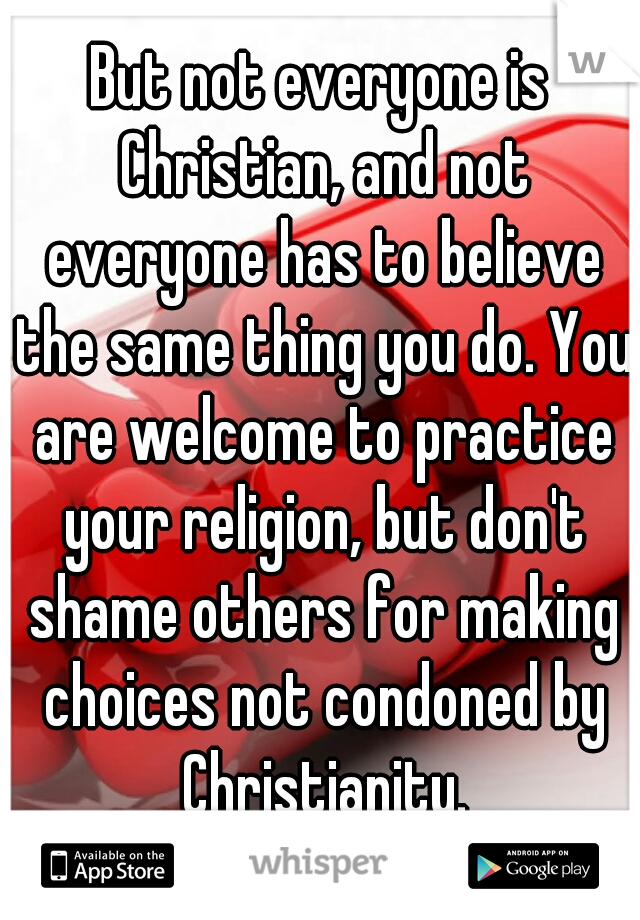But not everyone is Christian, and not everyone has to believe the same thing you do. You are welcome to practice your religion, but don't shame others for making choices not condoned by Christianity.