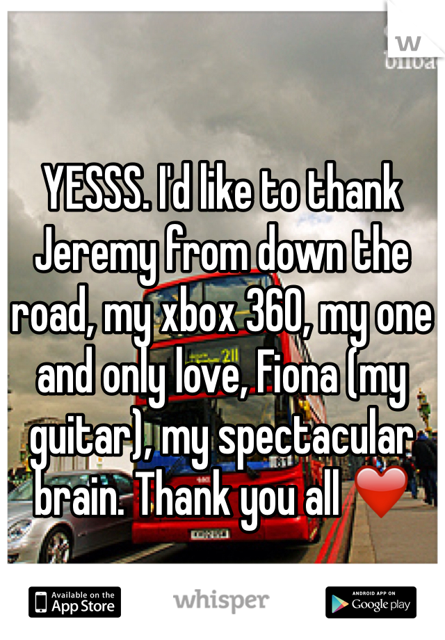 YESSS. I'd like to thank Jeremy from down the road, my xbox 360, my one and only love, Fiona (my guitar), my spectacular brain. Thank you all ❤️