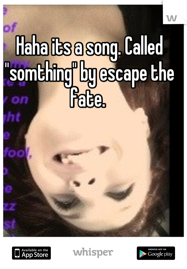 Haha its a song. Called "somthing" by escape the fate. 
