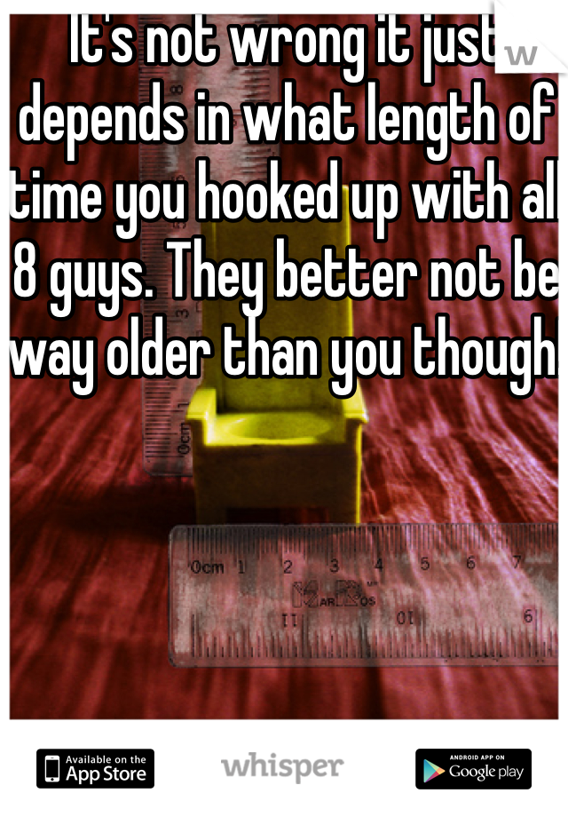 It's not wrong it just depends in what length of time you hooked up with all 8 guys. They better not be way older than you though!