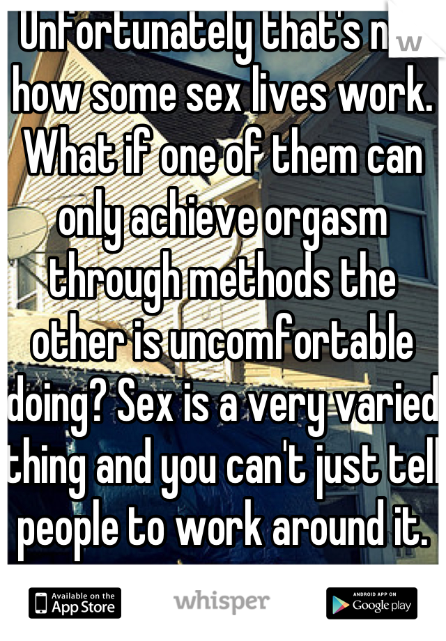 Unfortunately that's not how some sex lives work. What if one of them can only achieve orgasm through methods the other is uncomfortable doing? Sex is a very varied thing and you can't just tell people to work around it.