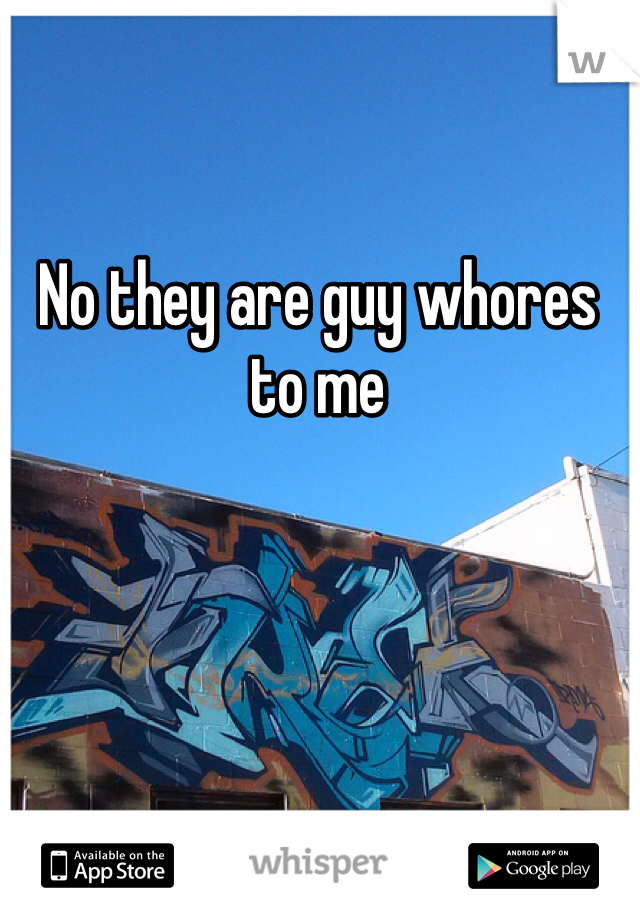 No they are guy whores to me