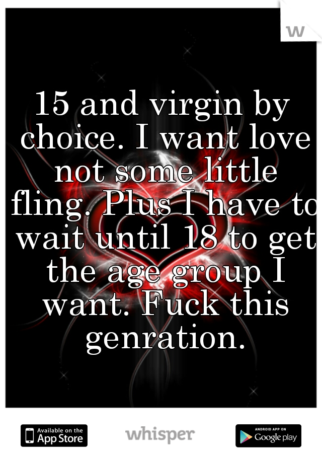 15 and virgin by choice. I want love not some little fling. Plus I have to wait until 18 to get the age group I want. Fuck this genration.