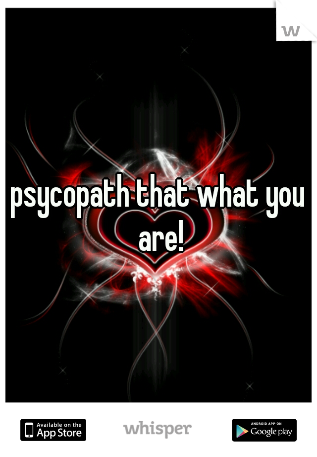 psycopath that what you are!