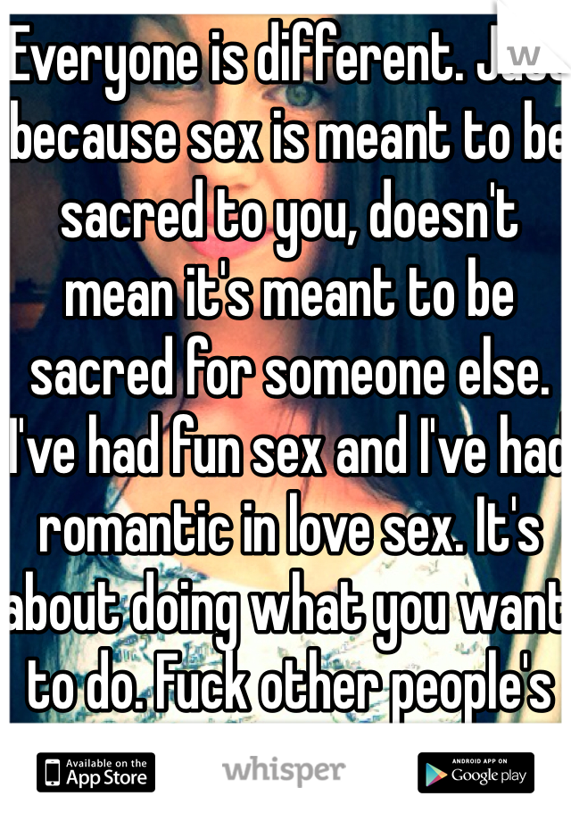 Everyone is different. Just because sex is meant to be sacred to you, doesn't mean it's meant to be sacred for someone else. I've had fun sex and I've had romantic in love sex. It's about doing what you want to do. Fuck other people's opinions!