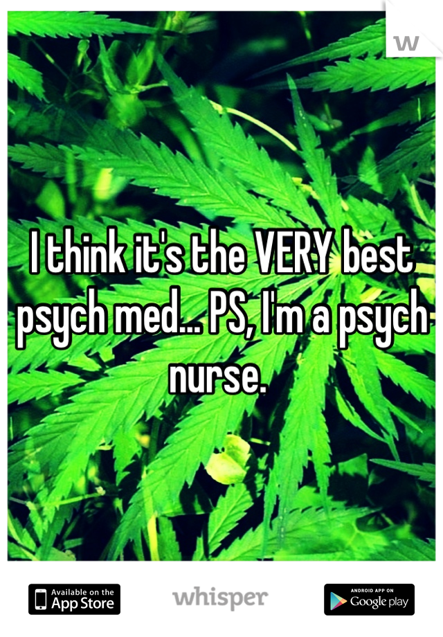 I think it's the VERY best psych med... PS, I'm a psych nurse. 