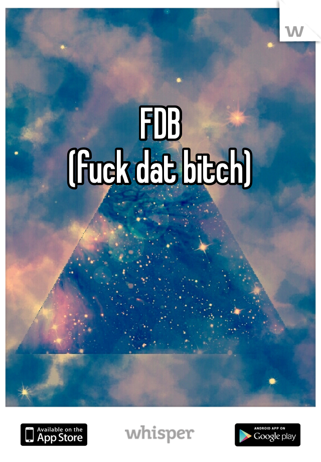 FDB
(fuck dat bitch)