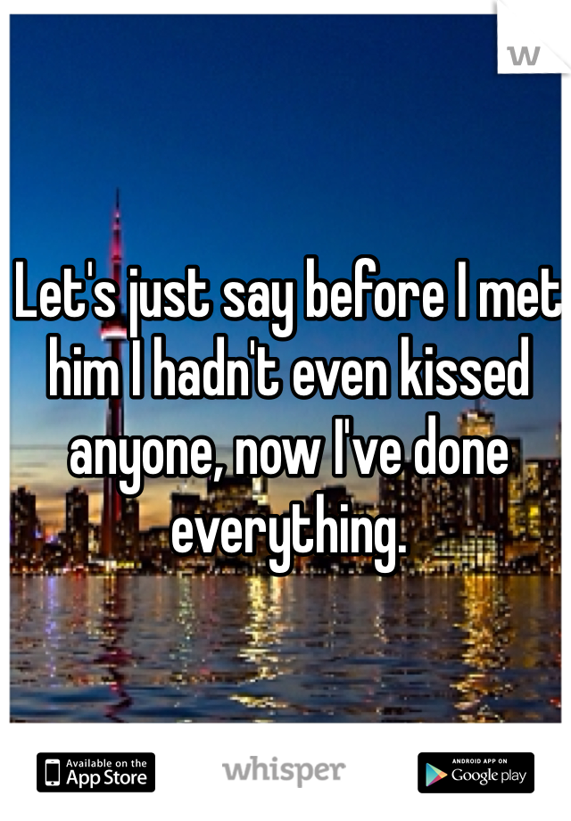 Let's just say before I met him I hadn't even kissed anyone, now I've done everything. 