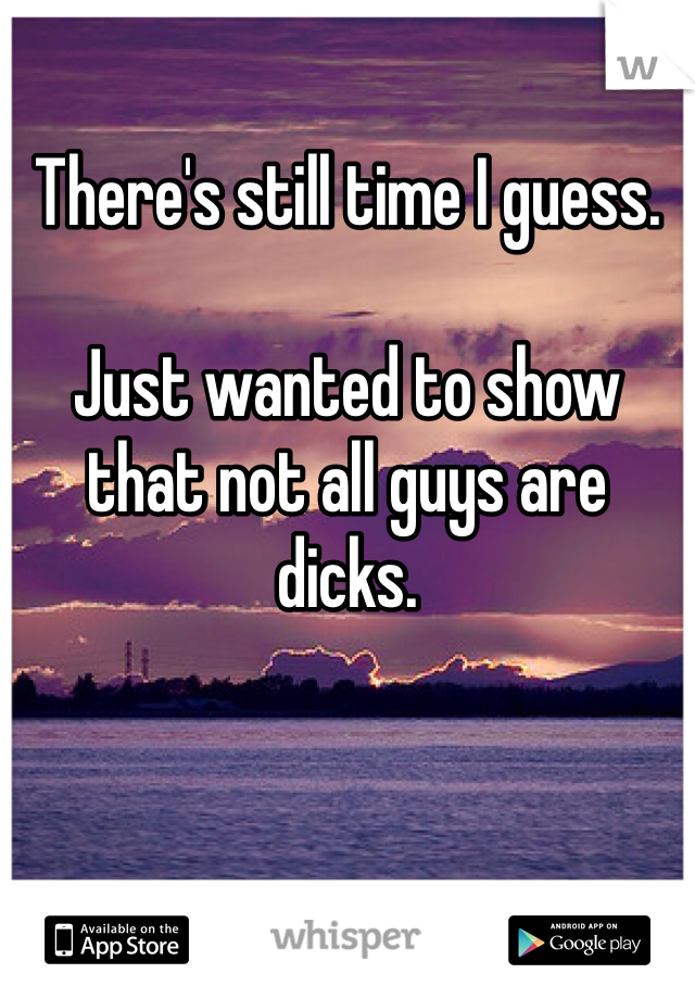 There's still time I guess. 

Just wanted to show that not all guys are dicks. 