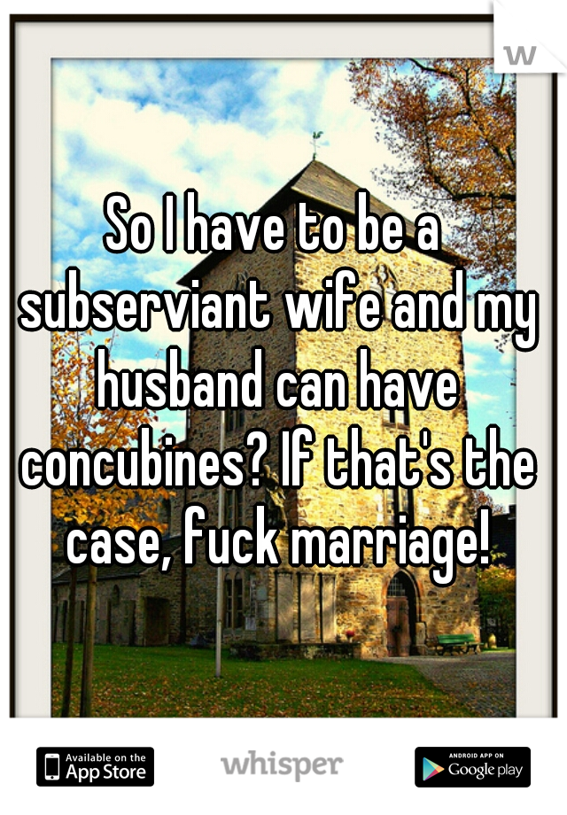 So I have to be a subserviant wife and my husband can have concubines? If that's the case, fuck marriage!