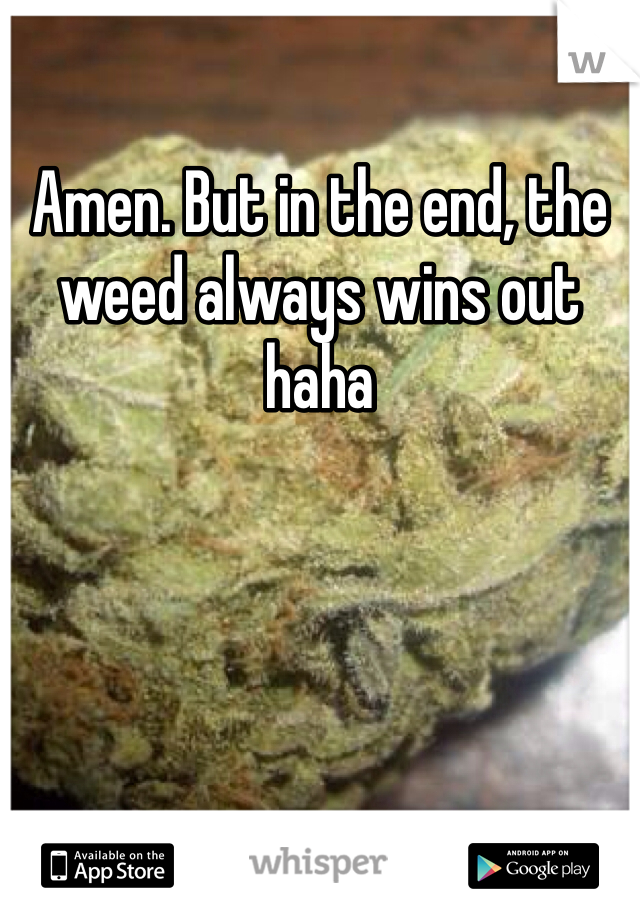Amen. But in the end, the weed always wins out haha