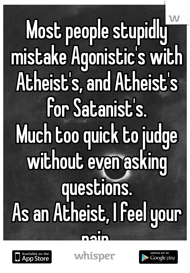 Most people stupidly mistake Agonistic's with Atheist's, and Atheist's for Satanist's.
Much too quick to judge without even asking questions.
As an Atheist, I feel your pain.