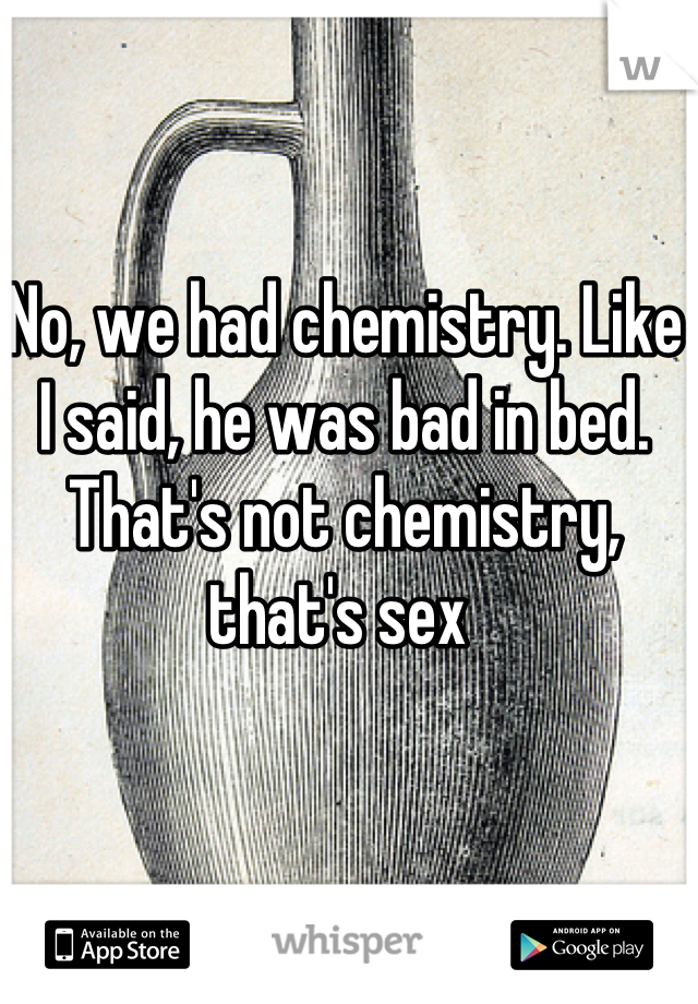 No, we had chemistry. Like I said, he was bad in bed. That's not chemistry, that's sex 