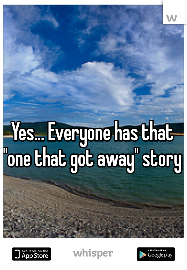 Yes... Everyone has that "one that got away" story
