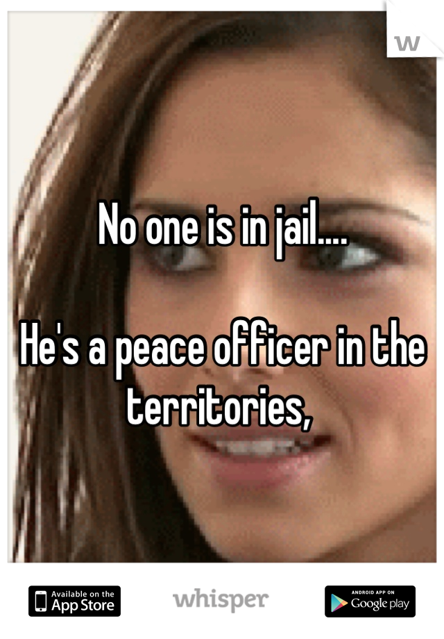 No one is in jail....

He's a peace officer in the territories, 