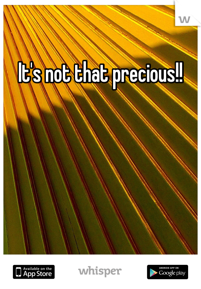 It's not that precious!!