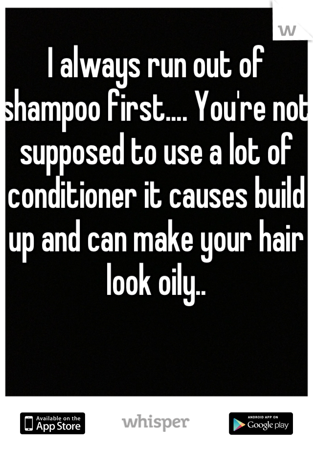 I always run out of shampoo first.... You're not supposed to use a lot of conditioner it causes build up and can make your hair look oily..