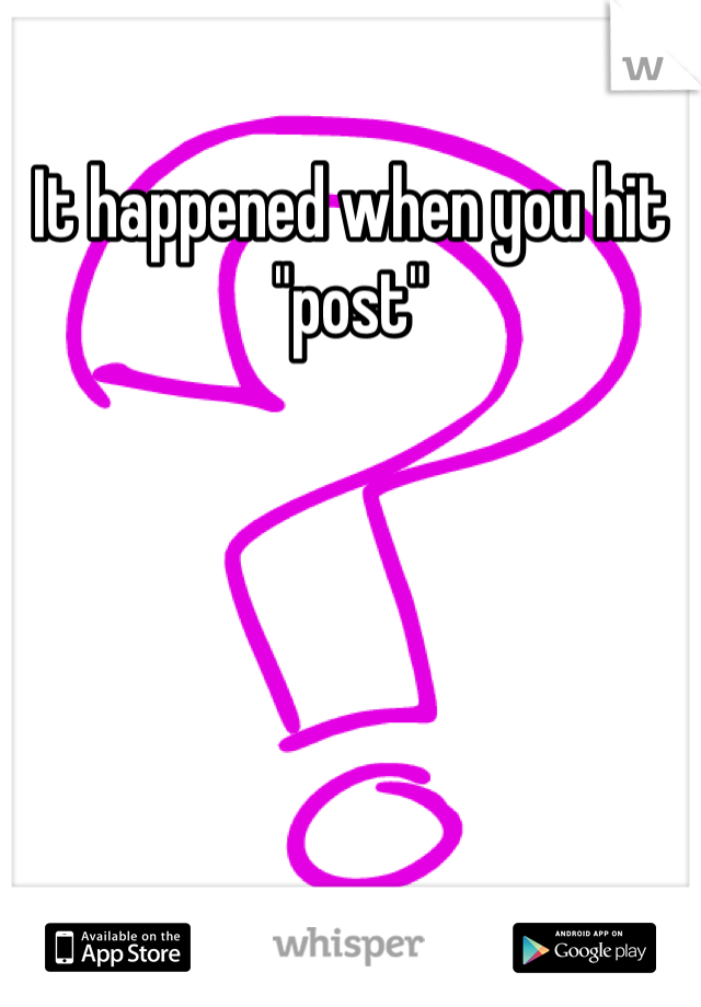 It happened when you hit "post"