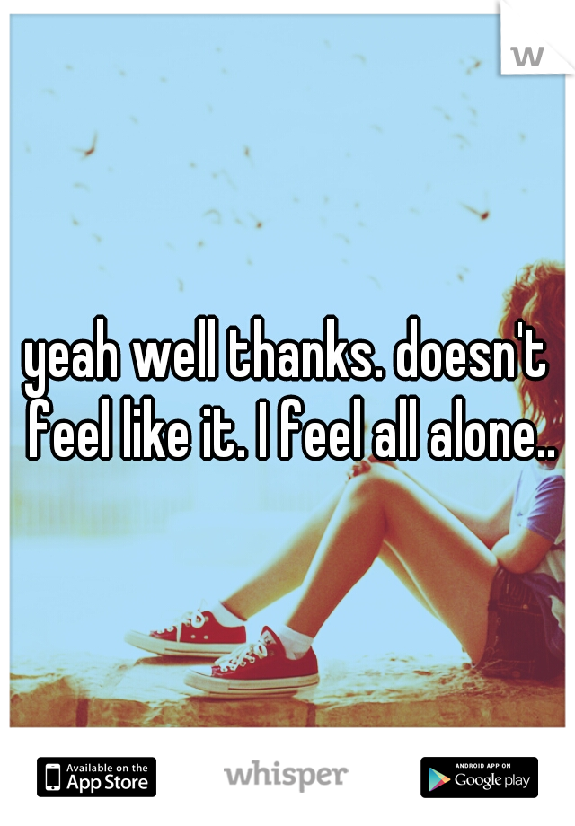 yeah well thanks. doesn't feel like it. I feel all alone..