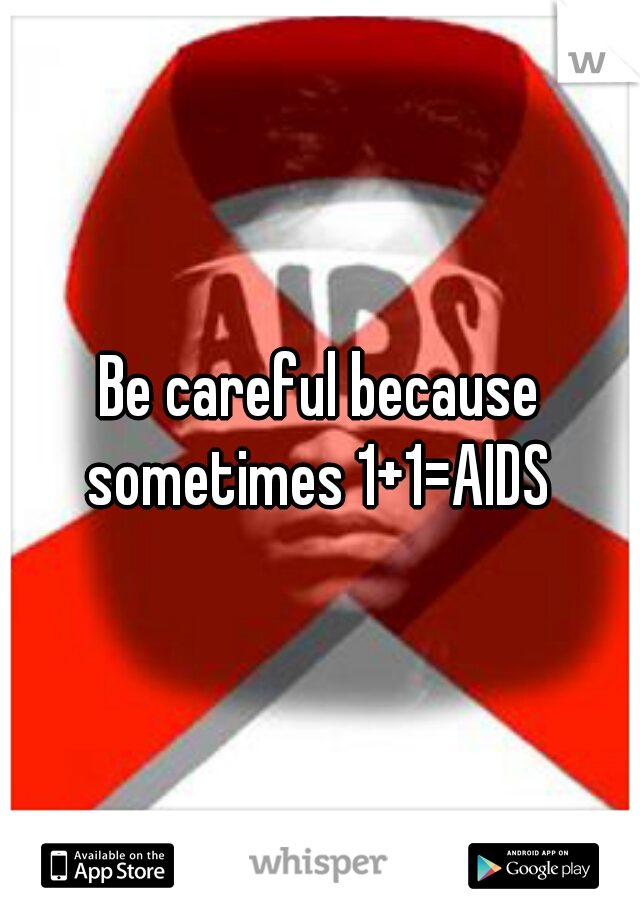 Be careful because sometimes 1+1=AIDS 