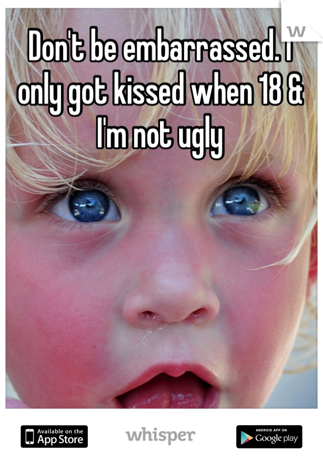 Don't be embarrassed. I only got kissed when 18 & I'm not ugly