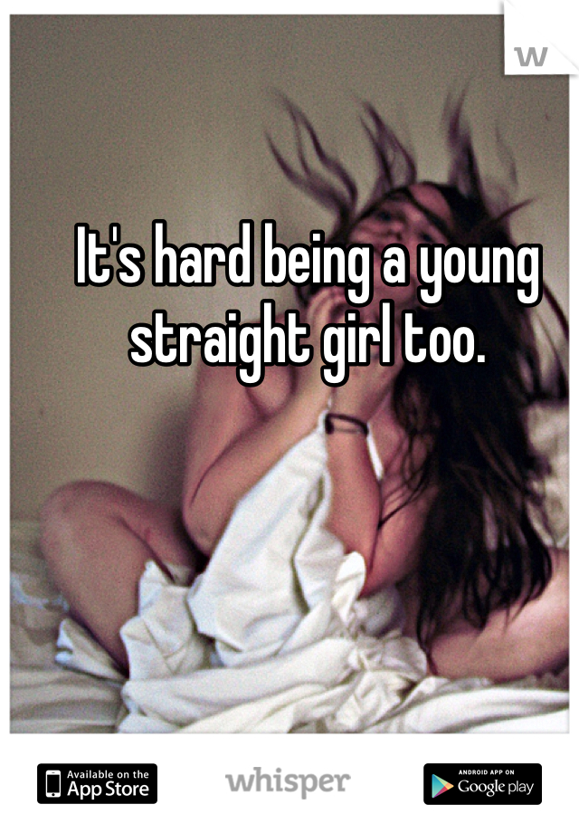 It's hard being a young straight girl too.