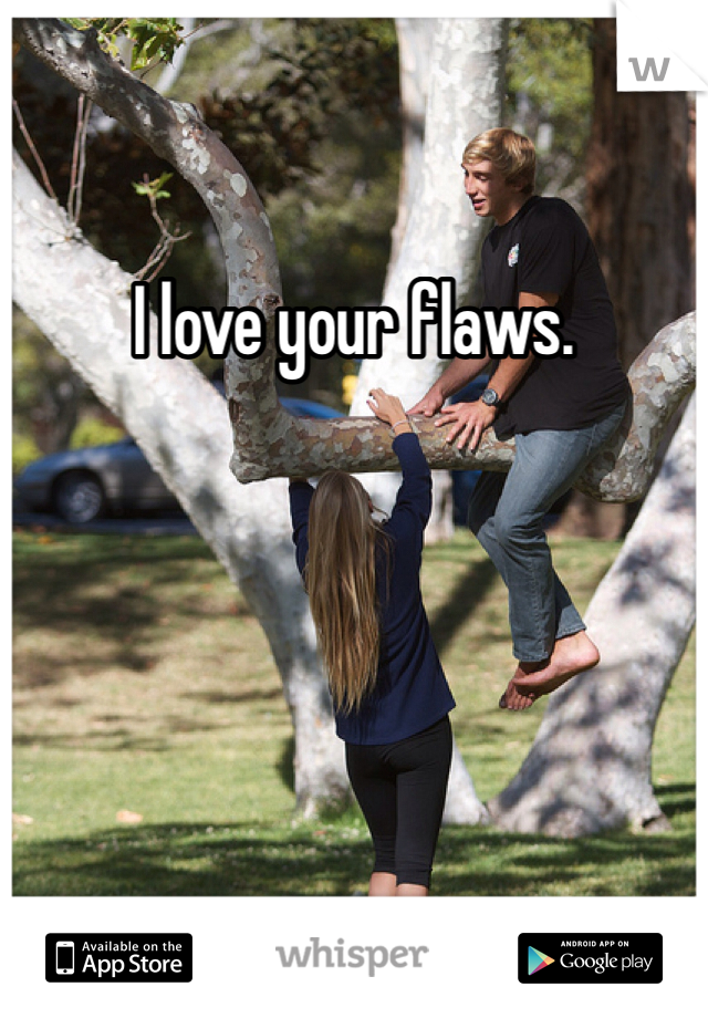 I love your flaws. 