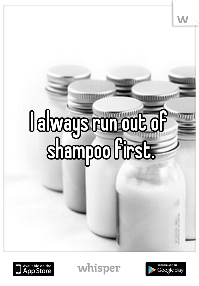 I always run out of shampoo first.