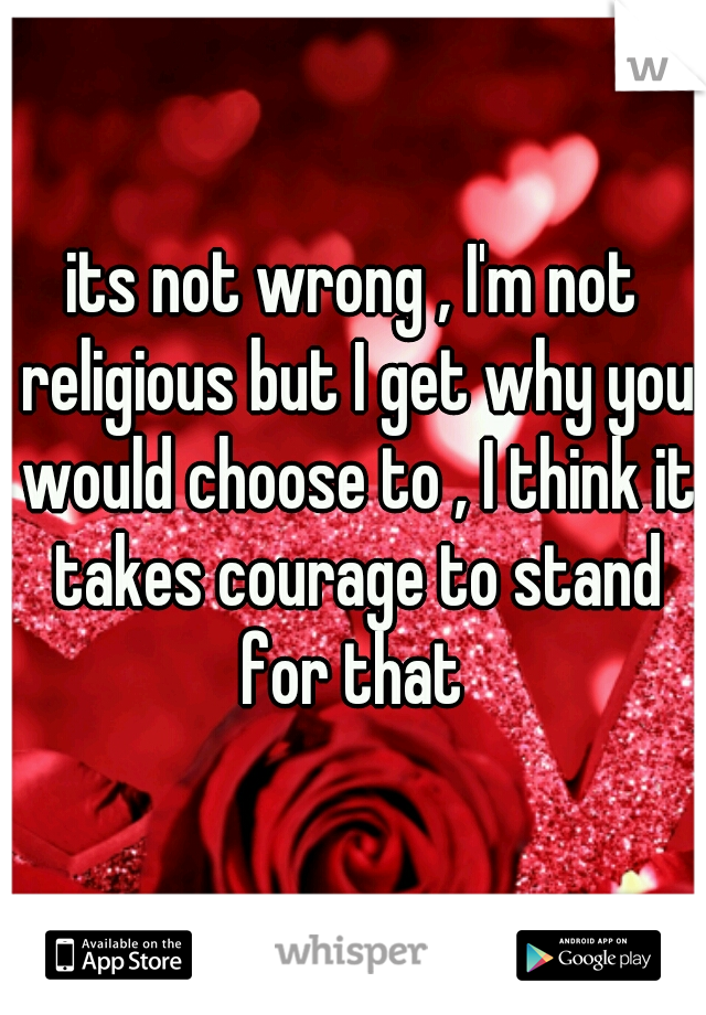 its not wrong , I'm not religious but I get why you would choose to , I think it takes courage to stand for that 