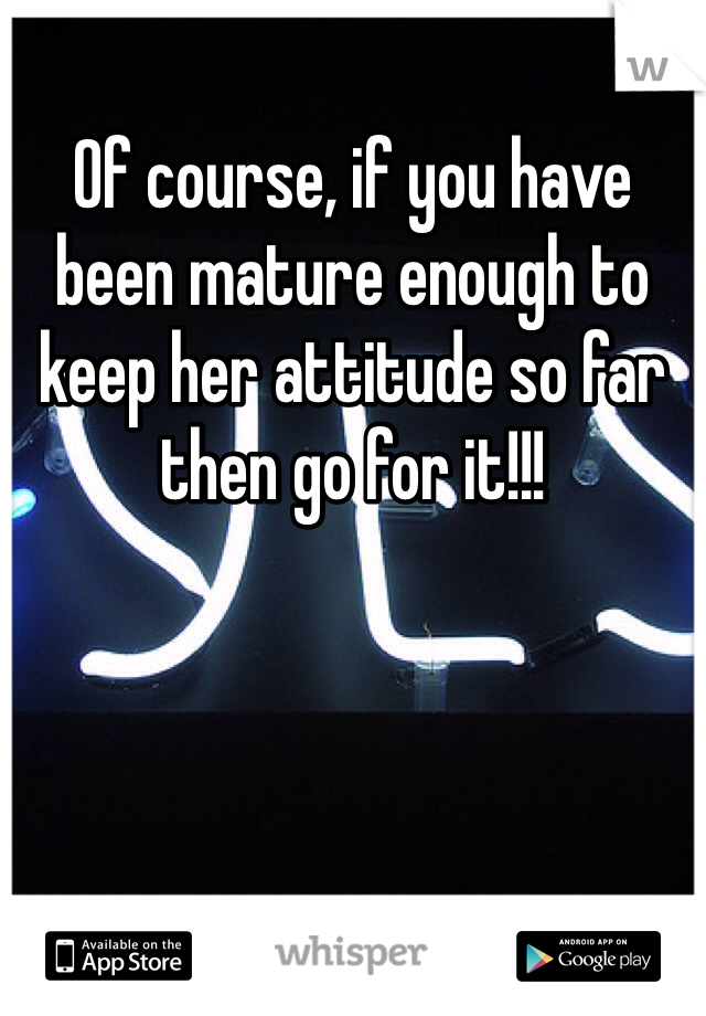 Of course, if you have been mature enough to keep her attitude so far then go for it!!!
