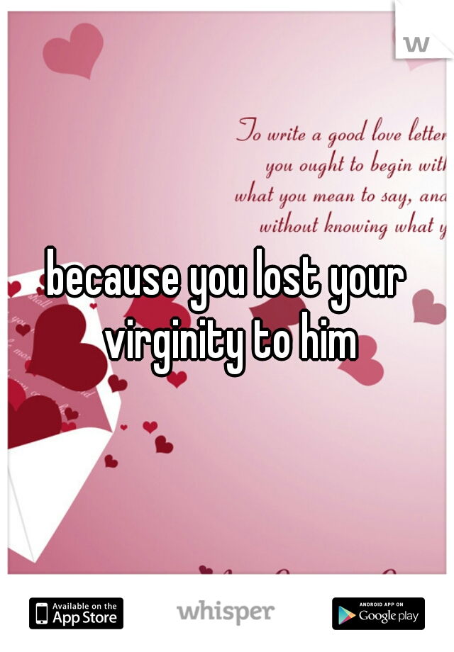 because you lost your virginity to him
