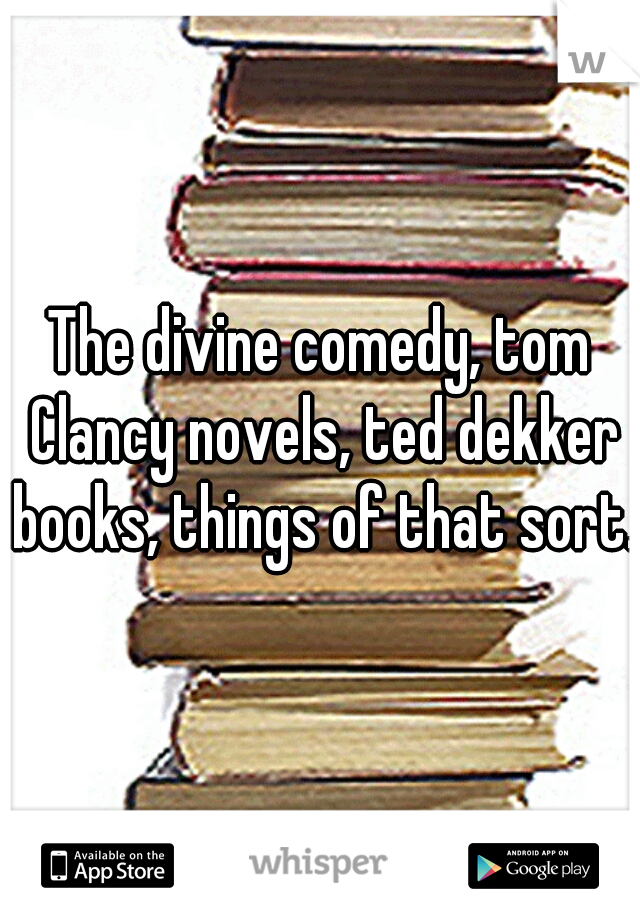 The divine comedy, tom Clancy novels, ted dekker books, things of that sort.