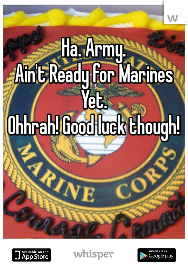 Ha. Army.
Ain't Ready for Marines Yet. 
Ohhrah! Good luck though!