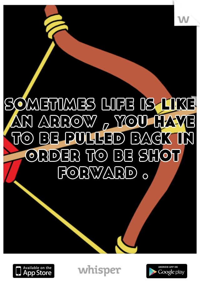 sometimes life is like an arrow , you have to be pulled back in order to be shot forward .