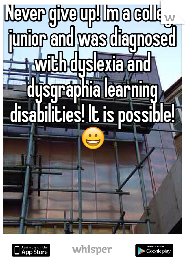 Never give up! Im a college junior and was diagnosed with dyslexia and dysgraphia learning disabilities! It is possible! 😀 
