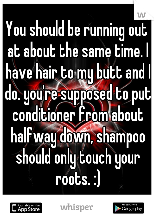 You should be running out at about the same time. I have hair to my butt and I do. you're supposed to put conditioner from about halfway down, shampoo should only touch your roots. :)