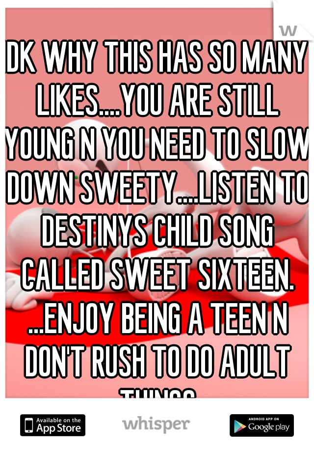 IDK WHY THIS HAS SO MANY LIKES....YOU ARE STILL YOUNG N YOU NEED TO SLOW DOWN SWEETY....LISTEN TO DESTINYS CHILD SONG CALLED SWEET SIXTEEN. ...ENJOY BEING A TEEN N DON'T RUSH TO DO ADULT THINGS