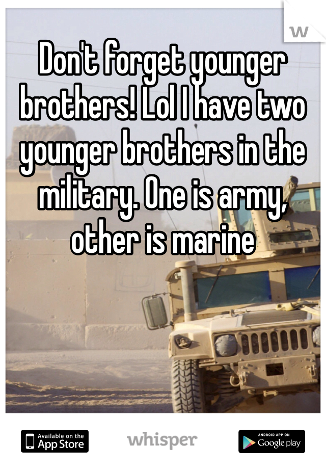 Don't forget younger brothers! Lol I have two younger brothers in the military. One is army, other is marine 