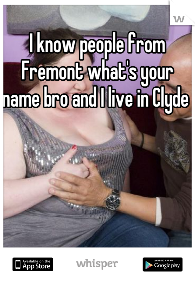 I know people from Fremont what's your name bro and I live in Clyde 